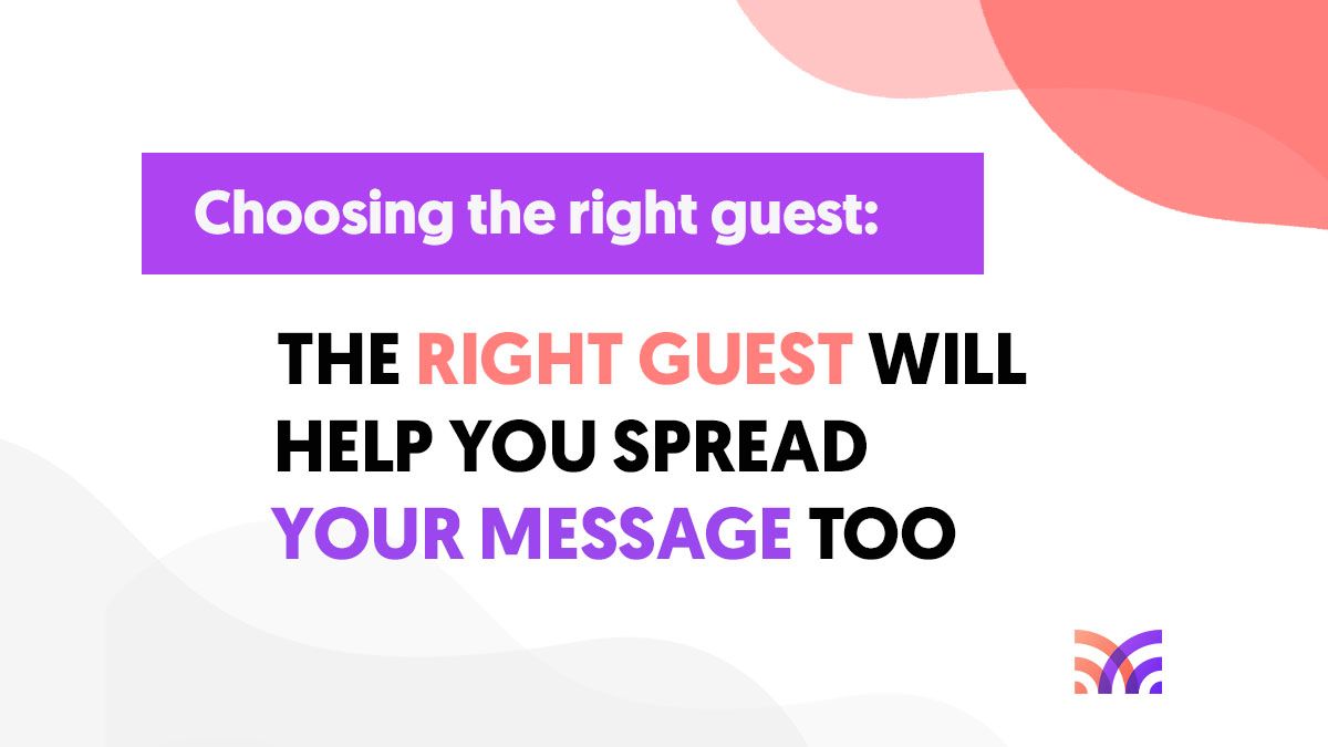 Choosing the right guest: The right guest will help you spread your message too.